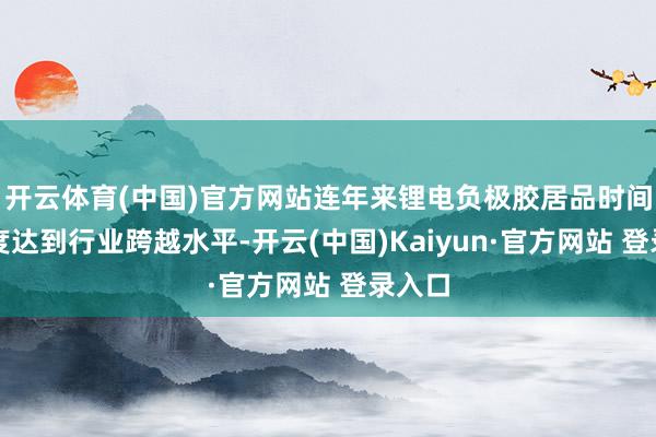 开云体育(中国)官方网站连年来锂电负极胶居品时间纯熟度达到行业跨越水平-开云(中国)Kaiyun·官方网站 登录入口