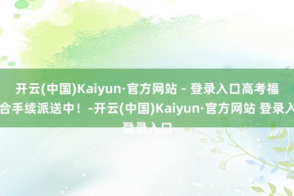 开云(中国)Kaiyun·官方网站 - 登录入口高考福运合手续派送中!-开云(中国)Kaiyun·官方网站 登录入口