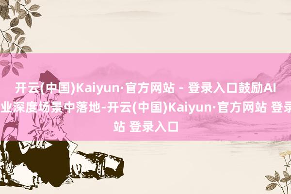 开云(中国)Kaiyun·官方网站 - 登录入口鼓励AI 在产业深度场景中落地-开云(中国)Kaiyun·官方网站 登录入口