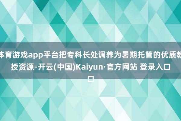 体育游戏app平台把专科长处调养为暑期托管的优质教授资源-开云(中国)Kaiyun·官方网站 登录入口