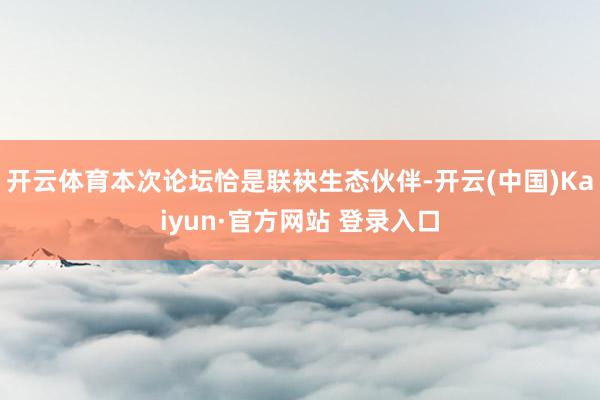 开云体育本次论坛恰是联袂生态伙伴-开云(中国)Kaiyun·官方网站 登录入口