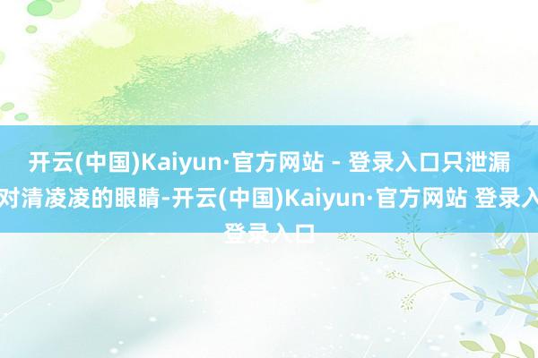 开云(中国)Kaiyun·官方网站 - 登录入口只泄漏一对清凌凌的眼睛-开云(中国)Kaiyun·官方网站 登录入口