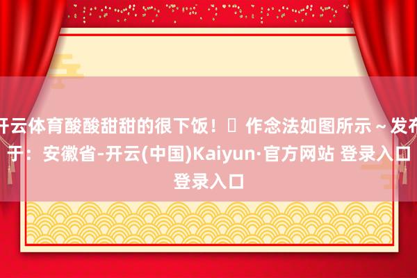 开云体育酸酸甜甜的很下饭！✅作念法如图所示～发布于：安徽省-开云(中国)Kaiyun·官方网站 登录入口