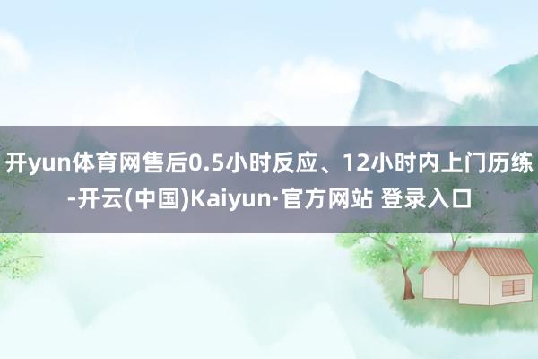 开yun体育网售后0.5小时反应、12小时内上门历练-开云(中国)Kaiyun·官方网站 登录入口