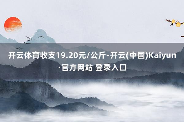 开云体育收支19.20元/公斤-开云(中国)Kaiyun·官方网站 登录入口