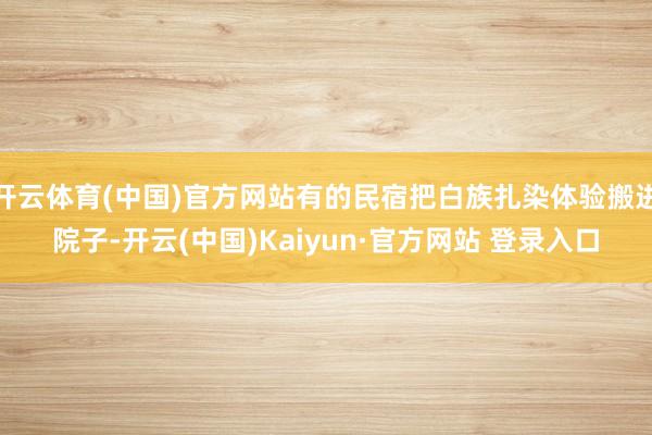 开云体育(中国)官方网站有的民宿把白族扎染体验搬进院子-开云(中国)Kaiyun·官方网站 登录入口