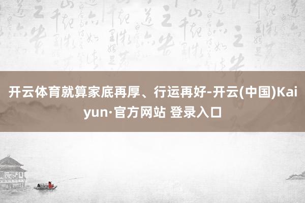 开云体育就算家底再厚、行运再好-开云(中国)Kaiyun·官方网站 登录入口
