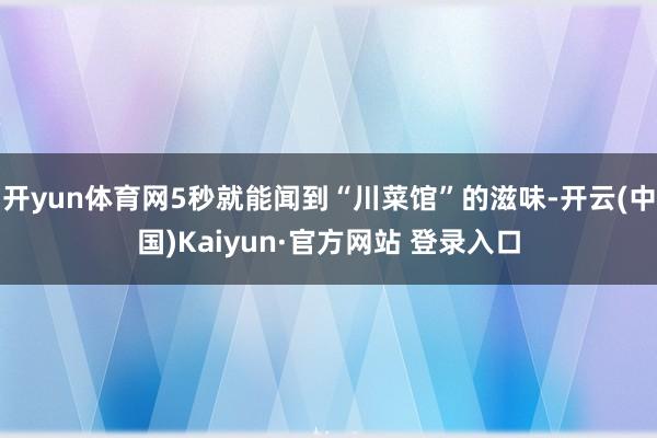 开yun体育网5秒就能闻到“川菜馆”的滋味-开云(中国)Kaiyun·官方网站 登录入口
