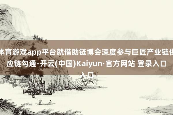 体育游戏app平台就借助链博会深度参与巨匠产业链供应链勾通-开云(中国)Kaiyun·官方网站 登录入口
