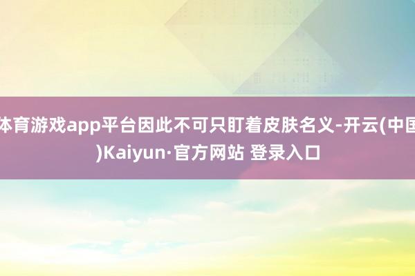 体育游戏app平台因此不可只盯着皮肤名义-开云(中国)Kaiyun·官方网站 登录入口