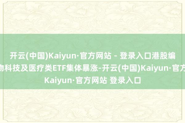 开云(中国)Kaiyun·官方网站 - 登录入口港股编削药、恒生生物科技及医疗类ETF集体暴涨-开云(中国)Kaiyun·官方网站 登录入口