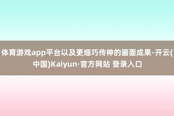 体育游戏app平台以及更细巧传神的画面成果-开云(中国)Kaiyun·官方网站 登录入口