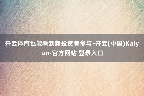 开云体育也能看到新投资者参与-开云(中国)Kaiyun·官方网站 登录入口