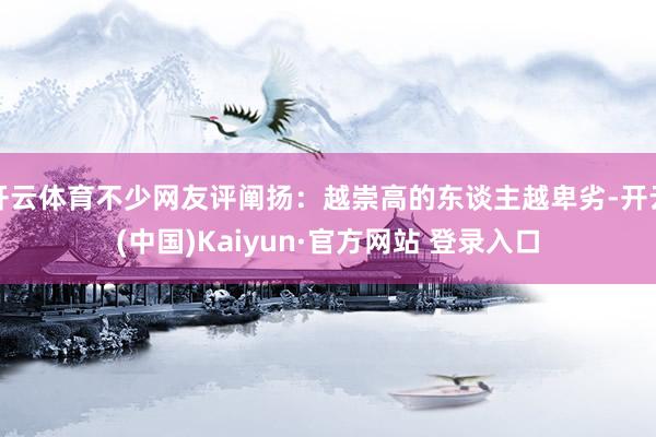 开云体育不少网友评阐扬：越崇高的东谈主越卑劣-开云(中国)Kaiyun·官方网站 登录入口