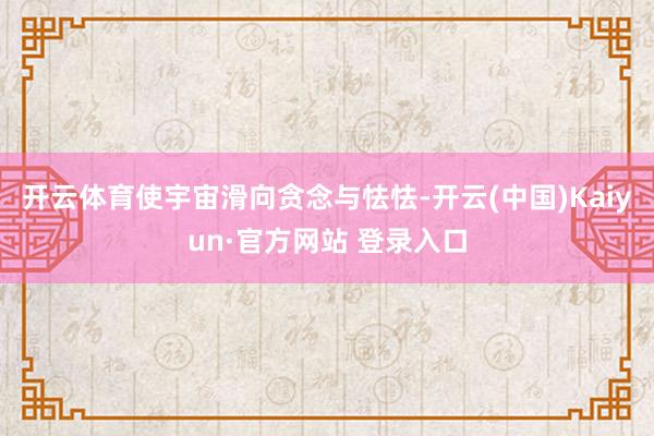 开云体育使宇宙滑向贪念与怯怯-开云(中国)Kaiyun·官方网站 登录入口