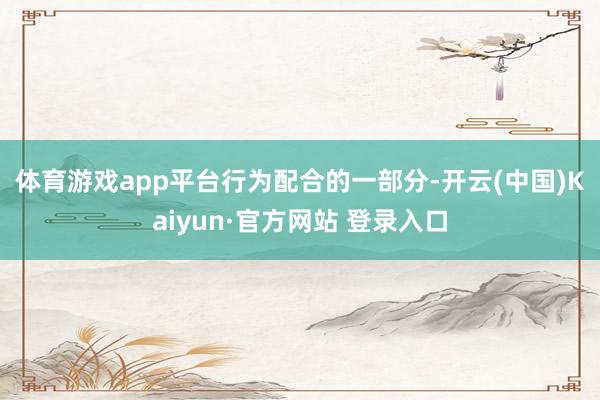 体育游戏app平台　　行为配合的一部分-开云(中国)Kaiyun·官方网站 登录入口