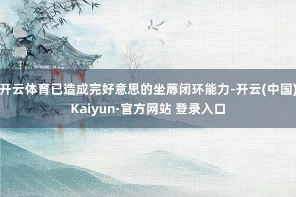 开云体育已造成完好意思的坐蓐闭环能力-开云(中国)Kaiyun·官方网站 登录入口