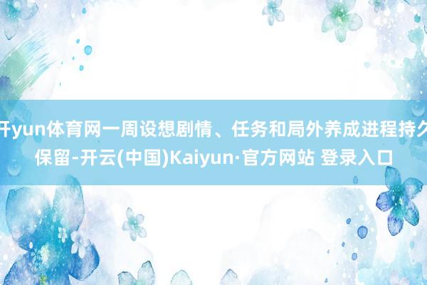 开yun体育网一周设想剧情、任务和局外养成进程持久保留-开云(中国)Kaiyun·官方网站 登录入口