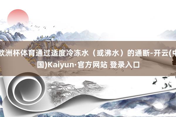 欧洲杯体育通过适度冷冻水(或沸水)的通断-开云(中国)Kaiyun·官方网站 登录入口