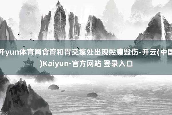 开yun体育网食管和胃交壤处出现黏膜毁伤-开云(中国)Kaiyun·官方网站 登录入口