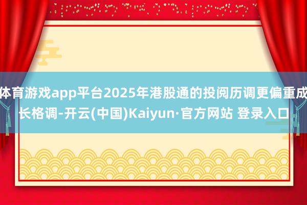 体育游戏app平台2025年港股通的投阅历调更偏重成长格调-开云(中国)Kaiyun·官方网站 登录入口