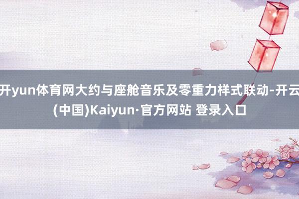 开yun体育网大约与座舱音乐及零重力样式联动-开云(中国)Kaiyun·官方网站 登录入口