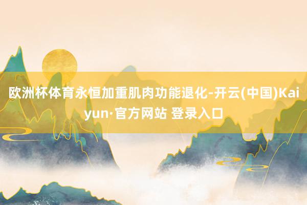 欧洲杯体育永恒加重肌肉功能退化-开云(中国)Kaiyun·官方网站 登录入口