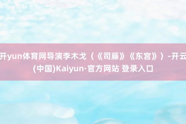 开yun体育网导演李木戈（《司藤》《东宫》）-开云(中国)Kaiyun·官方网站 登录入口
