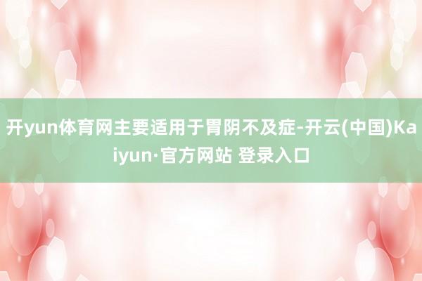 开yun体育网主要适用于胃阴不及症-开云(中国)Kaiyun·官方网站 登录入口