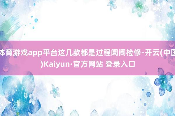 体育游戏app平台这几款都是过程阛阓检修-开云(中国)Kaiyun·官方网站 登录入口