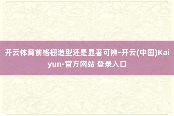 开云体育前格栅造型还是显著可辨-开云(中国)Kaiyun·官方网站 登录入口