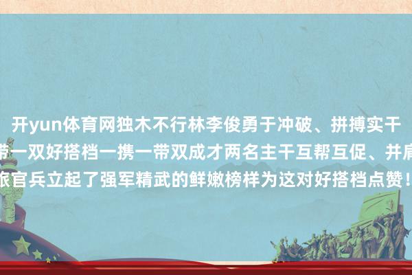 开yun体育网独木不行林李俊勇于冲破、拼搏实干王晨吉以强带弱、倾力帮带一双好搭档一携一带双成才两名主干互帮互促、并肩解围的励志故事也为全旅官兵立起了强军精武的鲜嫩榜样为这对好搭档点赞！▶▷撰文：李果霖；照相：徐晓龙、刘书豪-开云(中国)Kaiyun·官方网站 登录入口