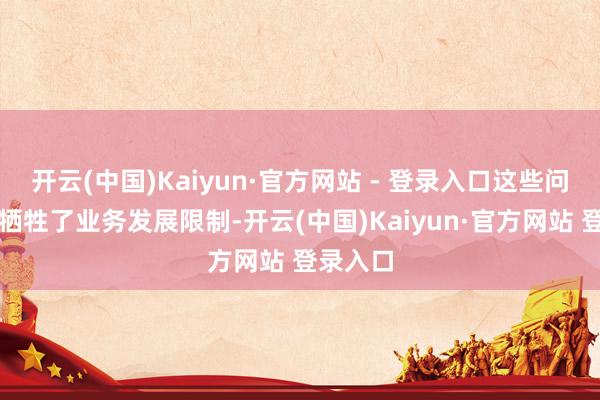 开云(中国)Kaiyun·官方网站 - 登录入口这些问题不仅牺牲了业务发展限制-开云(中国)Kaiyun·官方网站 登录入口