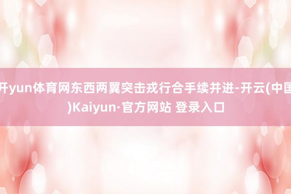 开yun体育网东西两翼突击戎行合手续并进-开云(中国)Kaiyun·官方网站 登录入口