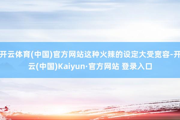 开云体育(中国)官方网站这种火辣的设定大受宽容-开云(中国)Kaiyun·官方网站 登录入口