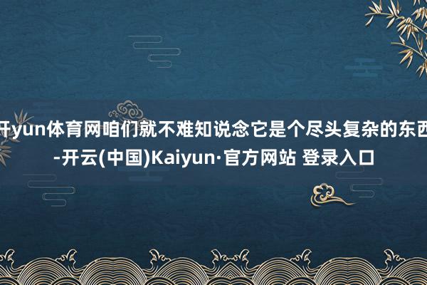 开yun体育网咱们就不难知说念它是个尽头复杂的东西-开云(中国)Kaiyun·官方网站 登录入口