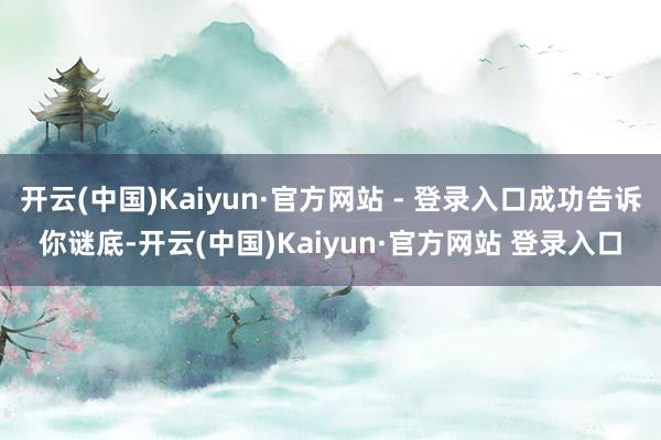 开云(中国)Kaiyun·官方网站 - 登录入口成功告诉你谜底-开云(中国)Kaiyun·官方网站 登录入口