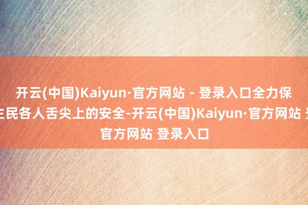 开云(中国)Kaiyun·官方网站 - 登录入口全力保险东谈主民各人舌尖上的安全-开云(中国)Kaiyun·官方网站 登录入口