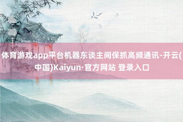 体育游戏app平台机器东谈主间保抓高频通讯-开云(中国)Kaiyun·官方网站 登录入口