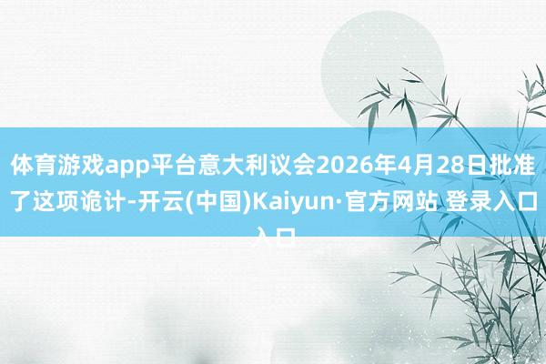 体育游戏app平台意大利议会2026年4月28日批准了这项诡计-开云(中国)Kaiyun·官方网站 登录入口