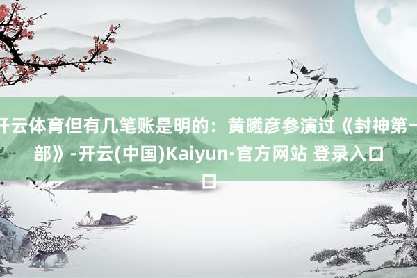开云体育但有几笔账是明的：黄曦彦参演过《封神第一部》-开云(中国)Kaiyun·官方网站 登录入口