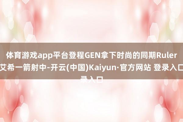 体育游戏app平台登程GEN拿下时尚的同期Ruler艾希一箭射中-开云(中国)Kaiyun·官方网站 登录入口