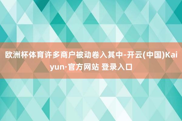 欧洲杯体育许多商户被动卷入其中-开云(中国)Kaiyun·官方网站 登录入口