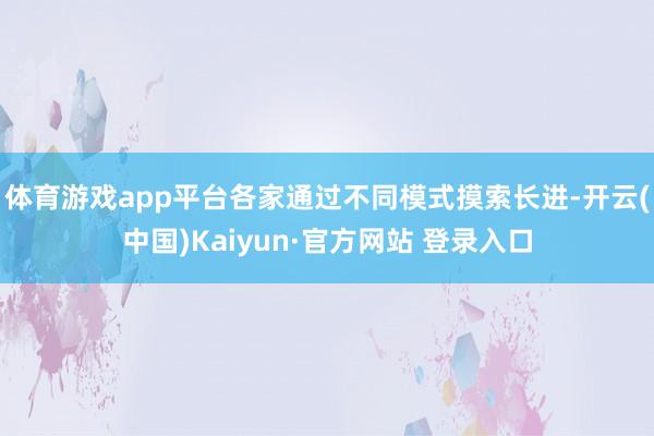 体育游戏app平台各家通过不同模式摸索长进-开云(中国)Kaiyun·官方网站 登录入口