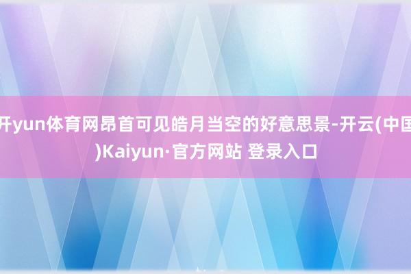 开yun体育网昂首可见皓月当空的好意思景-开云(中国)Kaiyun·官方网站 登录入口