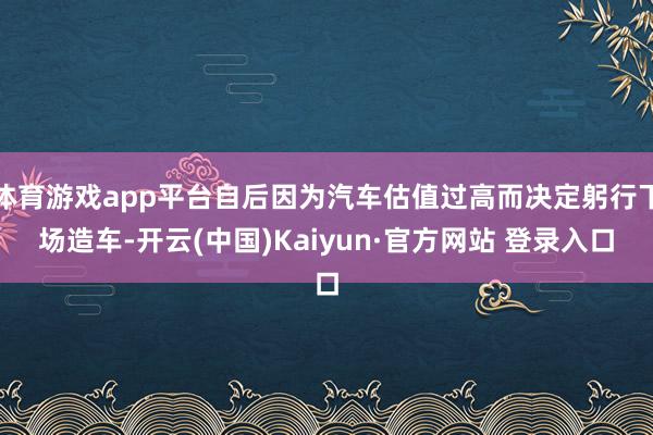 体育游戏app平台自后因为汽车估值过高而决定躬行下场造车-开云(中国)Kaiyun·官方网站 登录入口