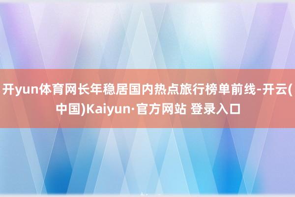 开yun体育网长年稳居国内热点旅行榜单前线-开云(中国)Kaiyun·官方网站 登录入口