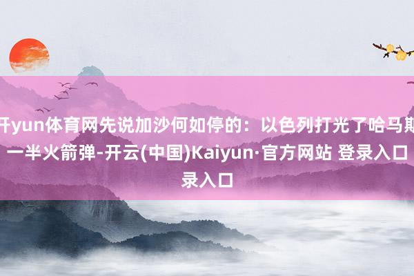 开yun体育网先说加沙何如停的：以色列打光了哈马斯一半火箭弹-开云(中国)Kaiyun·官方网站 登录入口