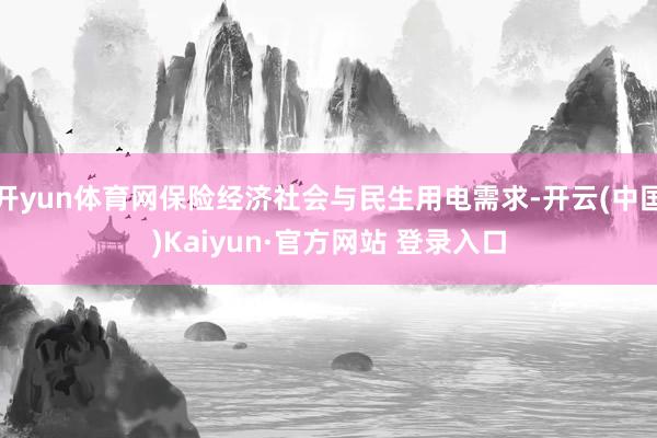 开yun体育网保险经济社会与民生用电需求-开云(中国)Kaiyun·官方网站 登录入口