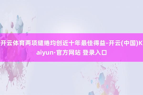 开云体育两项缱绻均创近十年最佳得益-开云(中国)Kaiyun·官方网站 登录入口